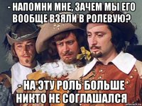 - напомни мне, зачем мы его вообще взяли в ролевую? - на эту роль больше никто не соглашался