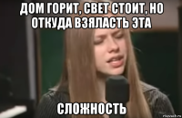 дом горит, свет стоит, но откуда взяласть эта сложность