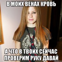 в моих венах кровь а что в твоих сейчас проверим руку давай