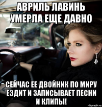 авриль лавинь умерла еще давно сейчас ее двойник по миру ездит и записывает песни и клипы!