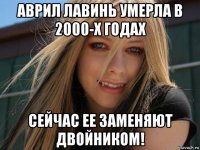 аврил лавинь умерла в 2000-х годах сейчас ее заменяют двойником!