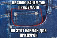 не знаю зачем так придумали но этот карман для придурок