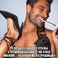  - а правду говорят, что вы страшный бабник? - ой, я вас умоляю. . . ну какой же я страшный?