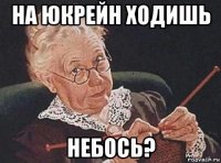 на юкрейн ходишь небось?