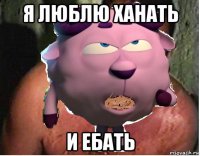 я люблю ханать и ебать