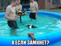  а если замкнёт?
