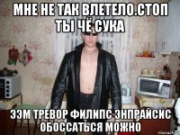 мне не так влетело.стоп ты чё сука ээм тревор филипс энпрайсис обоссаться можно