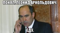 понял, леонид арнольдович, еду.
