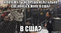 а почему ты не прешь нелегально с кг кокса в жопе в сша? в сша?
