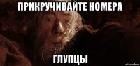 прикручивайте номера глупцы