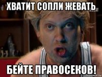хватит сопли жевать бейте правосеков!