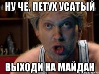 ну че, петух усатый выходи на майдан