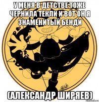 у меня в детстве тоже чернила текли и вот он я знаменитый бенди (александр ширяев)
