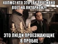 холмс! кто это так противно воет на янтарной?! это люди проезжающие в пробке