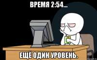 время 2:54... ещё один уровень.