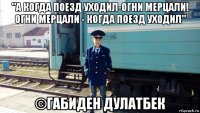 "а когда поезд уходил-огни мерцали! огни мерцали - когда поезд уходил" ©габиден дулатбек