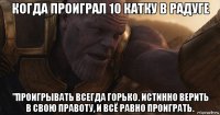 когда проиграл 10 катку в радуге "проигрывать всегда горько. истинно верить в свою правоту, и всё равно проиграть.