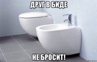 друг в биде не бросит!