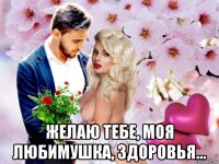  желаю тебе, моя любимушка, здоровья...