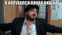 я нопухался пяная вищна 