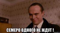  семеро одного не ждут !