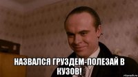  назвался груздем-полезай в кузов!