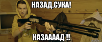 назад,сука! назаааад !!