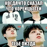 когда кто сказал что корейцы геи тебе пизда