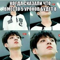 когда сказали что вместо 5 уроков будет 8 