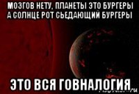 мозгов нету, планеты это бургеры а солнце рот сьедающий бургеры это вся говналогия