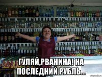  гуляй,рванина! на последний рубль...