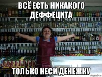 всё есть никакого деффецита только неси денежку