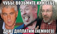 чубы, возьмите их к себе даже доплатим (немного)