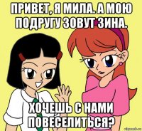 привет, я мила. а мою подругу зовут зина. хочешь с нами повеселиться?