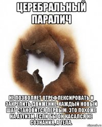 церебральный паралич не позволяет отрефлексировать и закрепить движение. каждый новый шаг становится первым. это похоже на аутизм, если бы он касался не сознания, а тела.