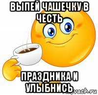выпей чашечку в честь праздника и улыбнись