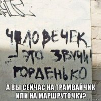  а вы сейчас на трамвайчик или на маршруточку?