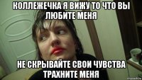 коллежечка я вижу то что вы любите меня не скрывайте свои чувства трахните меня