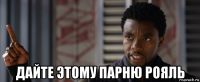  дайте этому парню рояль