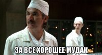  за все хорошее мудак