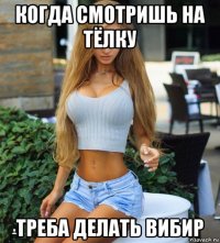 когда смотришь на тёлку треба делать вибир