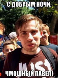 с добрым ночи, чмошный павел!
