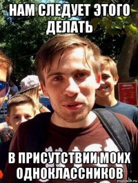 нам следует этого делать в присутствии моих одноклассников