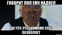 говорит лол ему надоел да что этот химкин себе позволяет