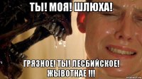 ты! моя! шлюха! грязное! ты! лесбийское! жывотнае !!!