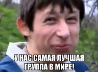 у нас самая лучшая группа в мире!