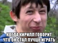  когда кирилл говорит что он стал лучше играть