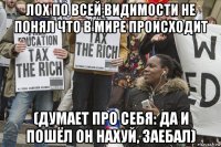лох по всей видимости не понял что в мире происходит (думает про себя: да и пошёл он нахуй, заебал)