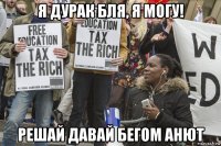 я дурак бля, я могу! решай давай бегом анют