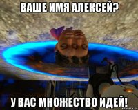 ваше имя алексей? у вас множество идей!